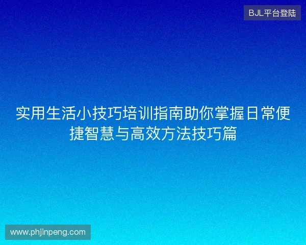 实用生活小技巧培训指南助你掌握日常便捷智慧与高效方法技巧篇 实用生活小技巧培训指南助你掌握日常便捷智慧与高效方法技巧篇